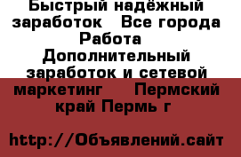 Быстрый надёжный заработок - Все города Работа » Дополнительный заработок и сетевой маркетинг   . Пермский край,Пермь г.